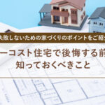 ローコスト住宅で後悔する前に知っておくべきこと｜失敗しないための家づくりのポイントをご紹介