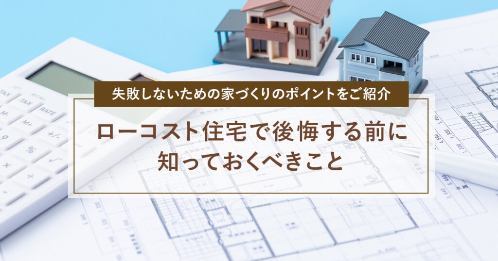 ローコスト住宅で後悔する前に知っておくべきこと|失敗しないための家づくりのポイントをご紹介