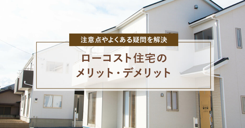 ローコスト住宅のメリット・デメリット|注意点やよくある疑問を解決